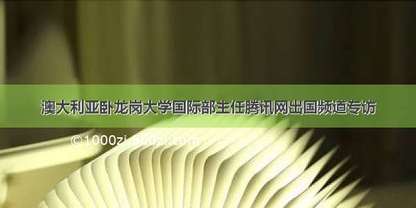 澳大利亚卧龙岗大学国际部主任腾讯网出国频道专访