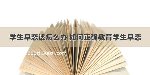 学生早恋该怎么办 如何正确教育学生早恋