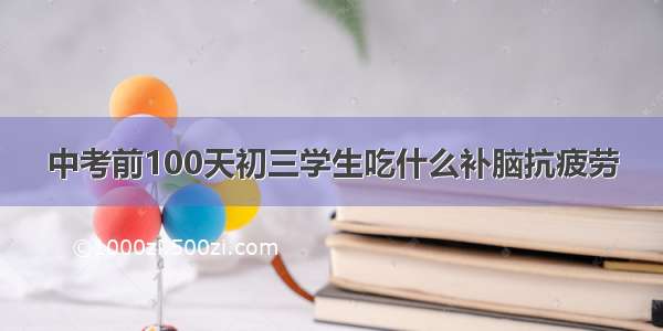 中考前100天初三学生吃什么补脑抗疲劳