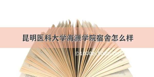 昆明医科大学海源学院宿舍怎么样