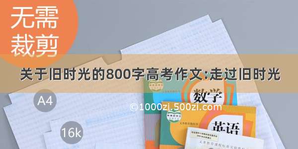 关于旧时光的800字高考作文:走过旧时光