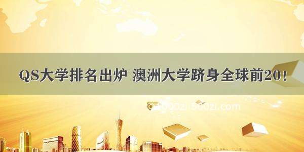 QS大学排名出炉 澳洲大学跻身全球前20！