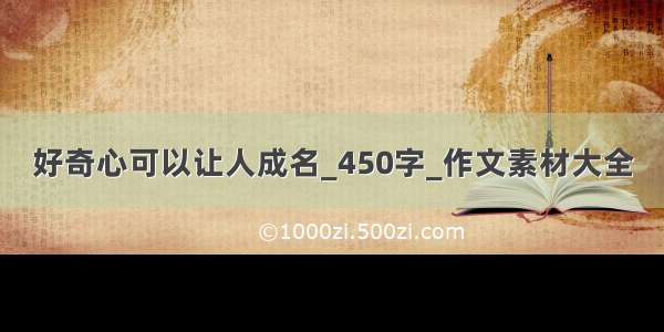 好奇心可以让人成名_450字_作文素材大全