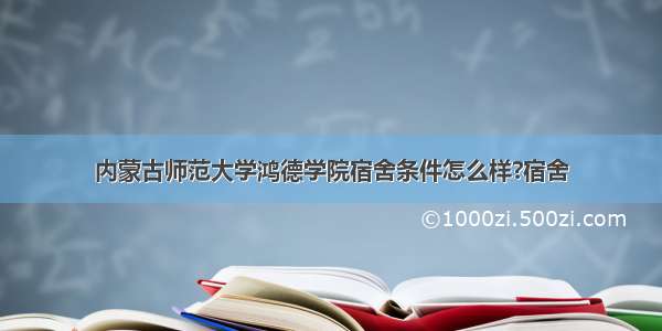 内蒙古师范大学鸿德学院宿舍条件怎么样?宿舍