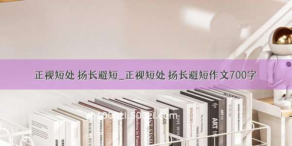 正视短处 扬长避短_正视短处 扬长避短作文700字