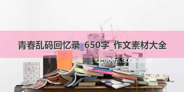 青春乱码回忆录_650字_作文素材大全