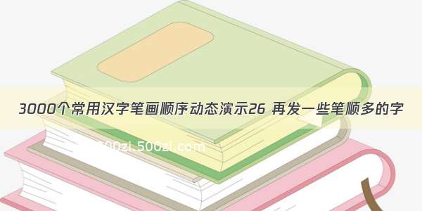 3000个常用汉字笔画顺序动态演示26 再发一些笔顺多的字