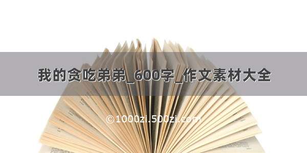 我的贪吃弟弟_600字_作文素材大全