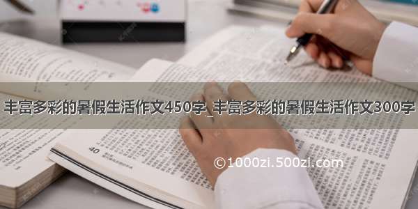 丰富多彩的暑假生活作文450字_丰富多彩的暑假生活作文300字