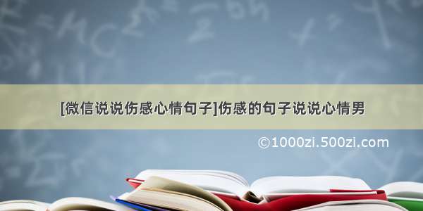 [微信说说伤感心情句子]伤感的句子说说心情男