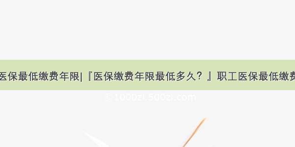 上海医保最低缴费年限|『医保缴费年限最低多久？』职工医保最低缴费年限