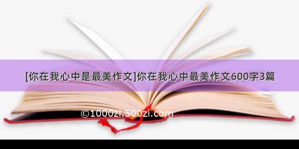 [你在我心中是最美作文]你在我心中最美作文600字3篇