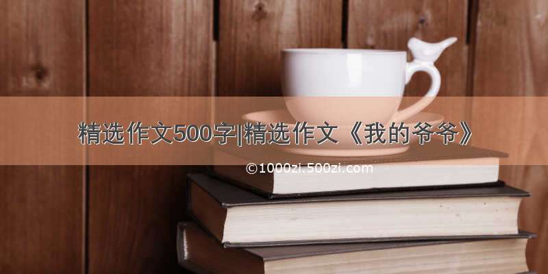 精选作文500字|精选作文《我的爷爷》