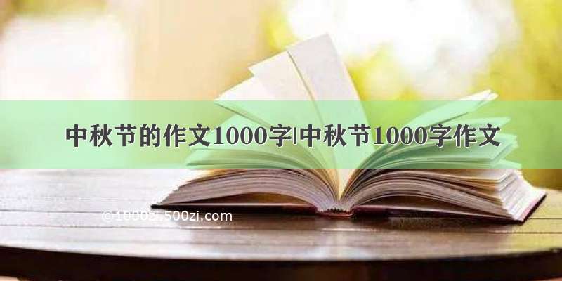 中秋节的作文1000字|中秋节1000字作文