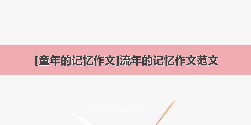 [童年的记忆作文]流年的记忆作文范文