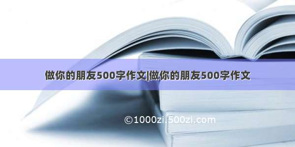 做你的朋友500字作文|做你的朋友500字作文