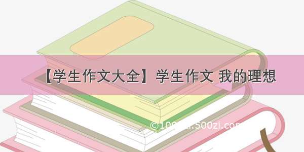 【学生作文大全】学生作文 我的理想