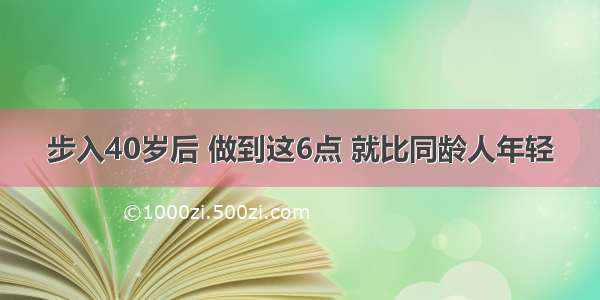 步入40岁后 做到这6点 就比同龄人年轻