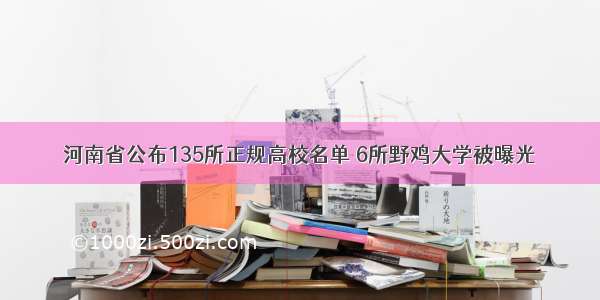 河南省公布135所正规高校名单 6所野鸡大学被曝光