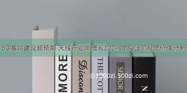 5G基站建设超预期 天线行业年增长120% 龙头公司投资价值分析