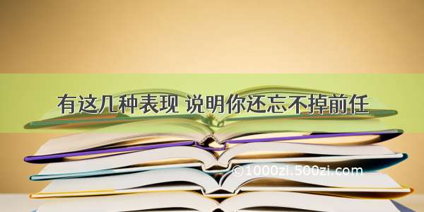 有这几种表现 说明你还忘不掉前任