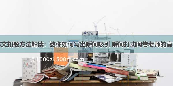 考场作文扣题方法解读：教你如何写出瞬间吸引 瞬间打动阅卷老师的高分作文