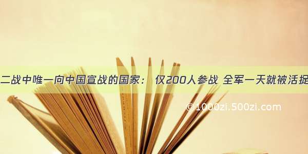 二战中唯一向中国宣战的国家： 仅200人参战 全军一天就被活捉