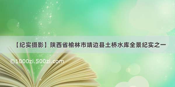 【纪实摄影】陕西省榆林市靖边县土桥水库全景纪实之一