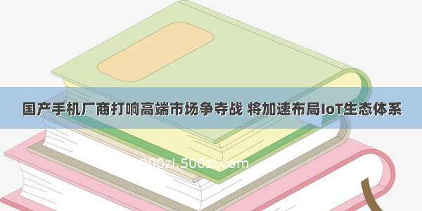 国产手机厂商打响高端市场争夺战 将加速布局IoT生态体系