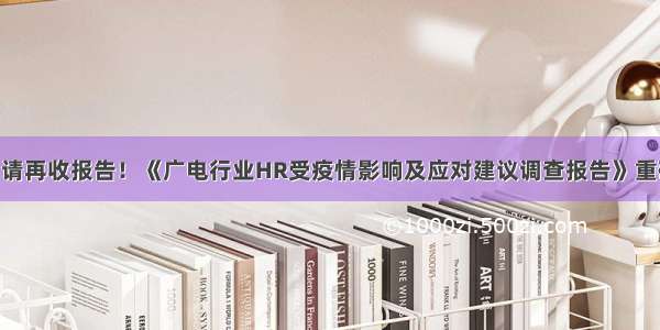 又来了 请再收报告！《广电行业HR受疫情影响及应对建议调查报告》重磅发布！