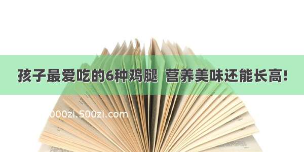 孩子最爱吃的6种鸡腿  营养美味还能长高!