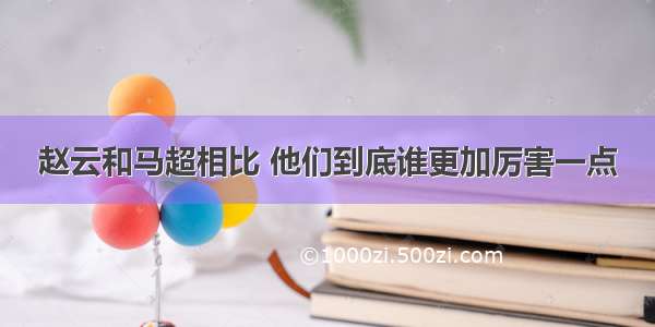 赵云和马超相比 他们到底谁更加厉害一点