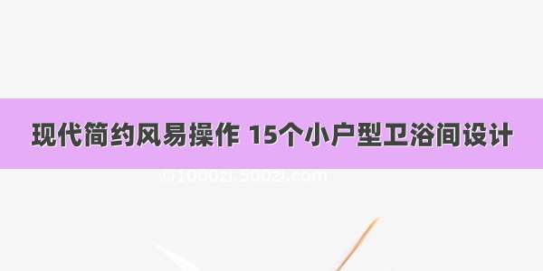 现代简约风易操作 15个小户型卫浴间设计