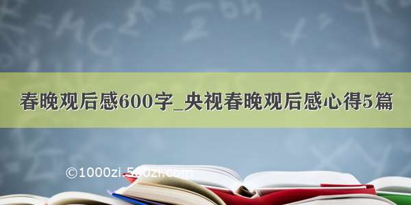 春晚观后感600字_央视春晚观后感心得5篇