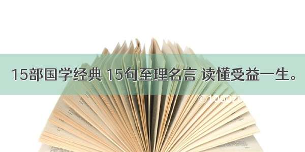 15部国学经典 15句至理名言 读懂受益一生。