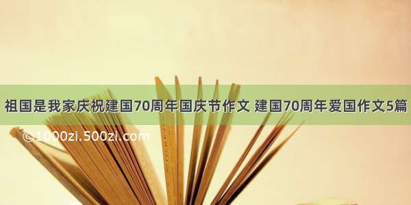 祖国是我家庆祝建国70周年国庆节作文 建国70周年爱国作文5篇