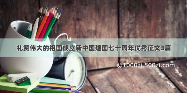 礼赞伟大的祖国成立新中国建国七十周年优秀征文3篇