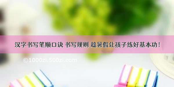 汉字书写笔顺口诀 书写规则 趁暑假让孩子练好基本功！