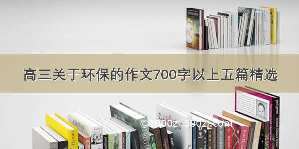 高三关于环保的作文700字以上五篇精选