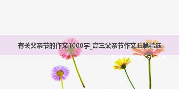 有关父亲节的作文1000字_高三父亲节作文五篇精选