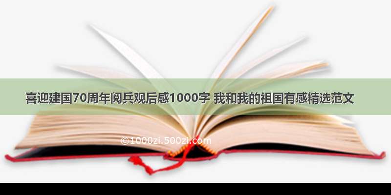 喜迎建国70周年阅兵观后感1000字 我和我的祖国有感精选范文