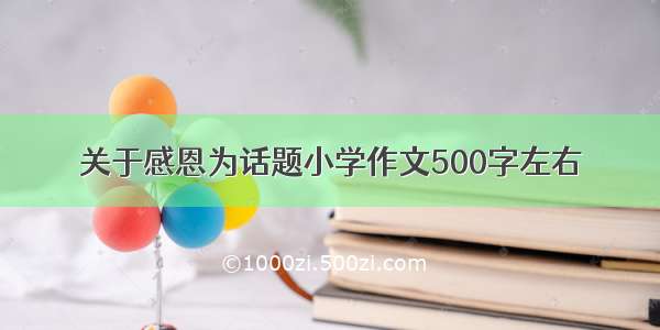 关于感恩为话题小学作文500字左右