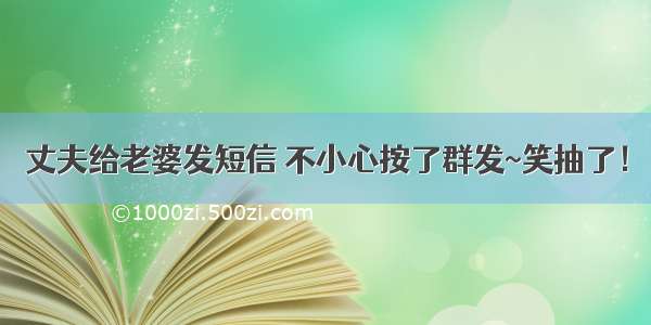 丈夫给老婆发短信 不小心按了群发~笑抽了！