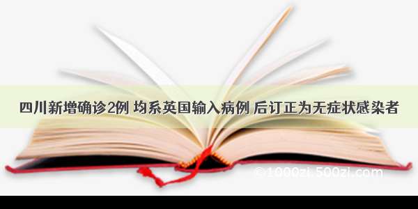 四川新增确诊2例 均系英国输入病例 后订正为无症状感染者