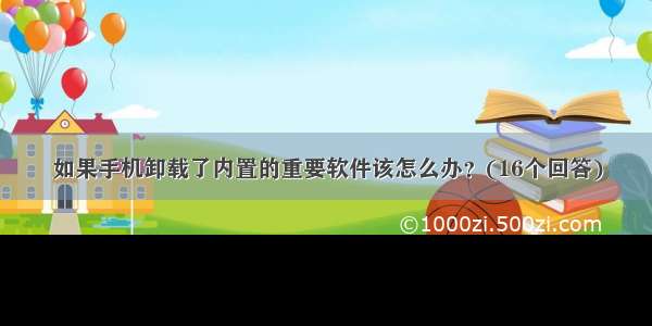 如果手机卸载了内置的重要软件该怎么办？(16个回答)