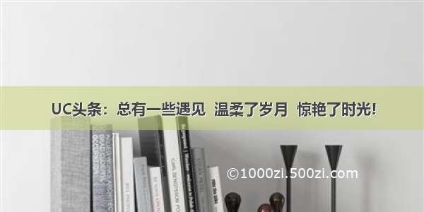 UC头条：总有一些遇见  温柔了岁月  惊艳了时光!