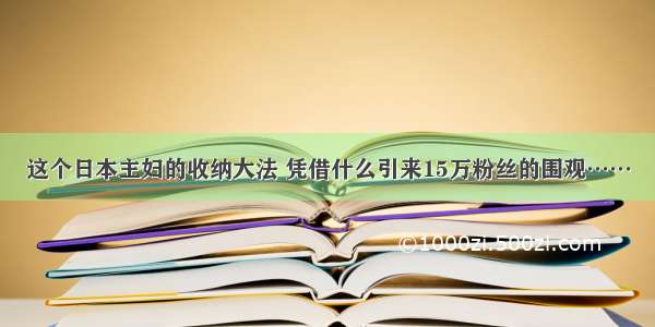 这个日本主妇的收纳大法 凭借什么引来15万粉丝的围观……