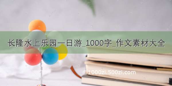 长隆水上乐园一日游_1000字_作文素材大全