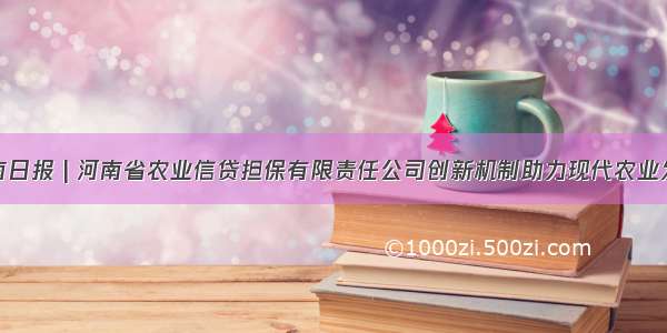 河南日报 | 河南省农业信贷担保有限责任公司创新机制助力现代农业发展