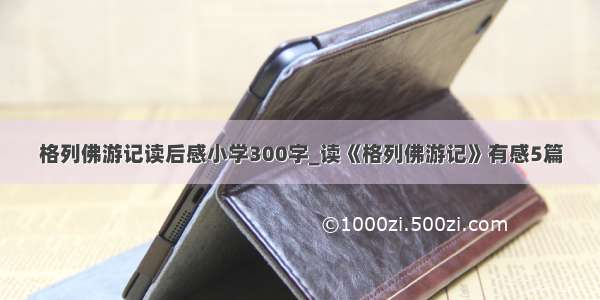 格列佛游记读后感小学300字_读《格列佛游记》有感5篇